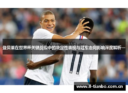 登贝莱在世界杯关键战役中的决定性表现与冠军走向影响深度解析一