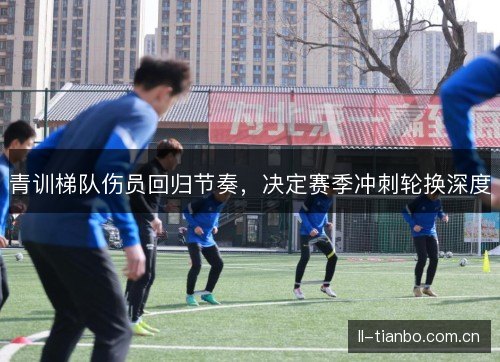 青训梯队伤员回归节奏,决定赛季冲刺轮换深度 青训梯队伤员回归节奏,决定赛季冲刺轮换深度