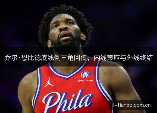 乔尔·恩比德底线倒三角回传,内线策应与外线终结 乔尔·恩比德底线倒三角回传,内线策应与外线终结