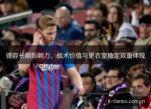 德容长期影响力，战术价值与更衣室稳定双重体现