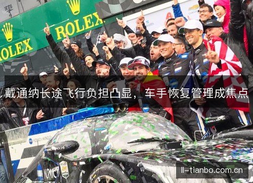 戴通纳长途飞行负担凸显，车手恢复管理成焦点